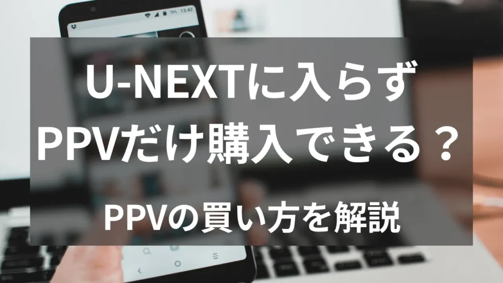 U-NEXTに入らずPPVだけ購入できる？PPVの買い方を解説！